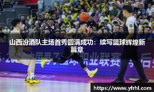山西汾酒队主场首秀圆满成功：续写篮球辉煌新篇章