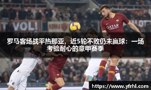 罗马客场战平热那亚，近5轮不败仍未赢球：一场考验耐心的意甲赛季