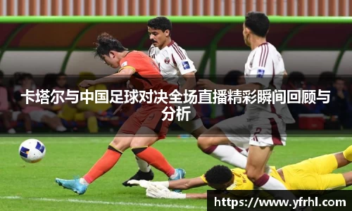卡塔尔与中国足球对决全场直播精彩瞬间回顾与分析