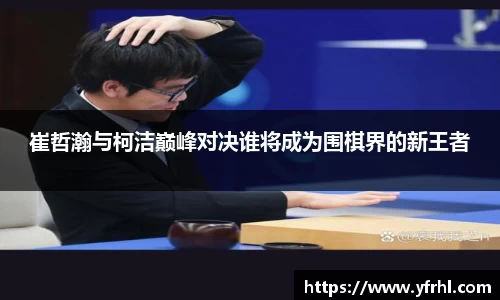崔哲瀚与柯洁巅峰对决谁将成为围棋界的新王者