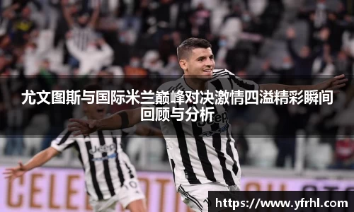 尤文图斯与国际米兰巅峰对决激情四溢精彩瞬间回顾与分析