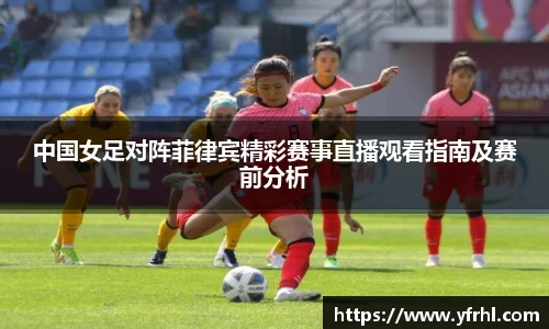 中国女足对阵菲律宾精彩赛事直播观看指南及赛前分析